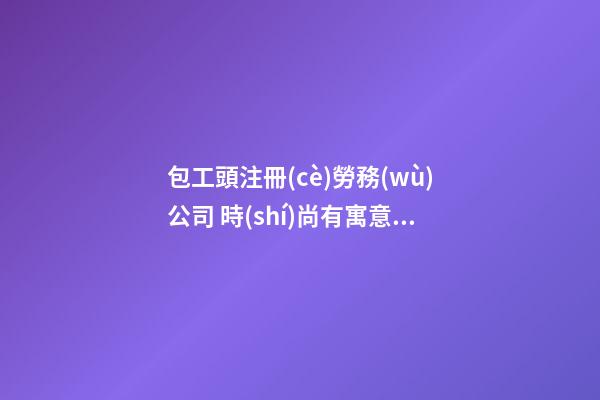 包工頭注冊(cè)勞務(wù)公司 時(shí)尚有寓意的企業(yè)名稱(chēng),起名之家-第1張-公司起名-玄機(jī)派
